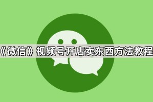 《微信》视频号开店卖东西方法教程